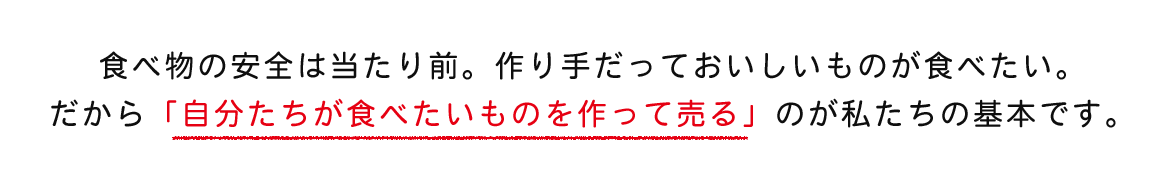 食べ物の安全は当たり前。作り手だっておいしいものが食べたい。 だから「自分たちが食べたいものを作って売る」のが私たちの基本です。